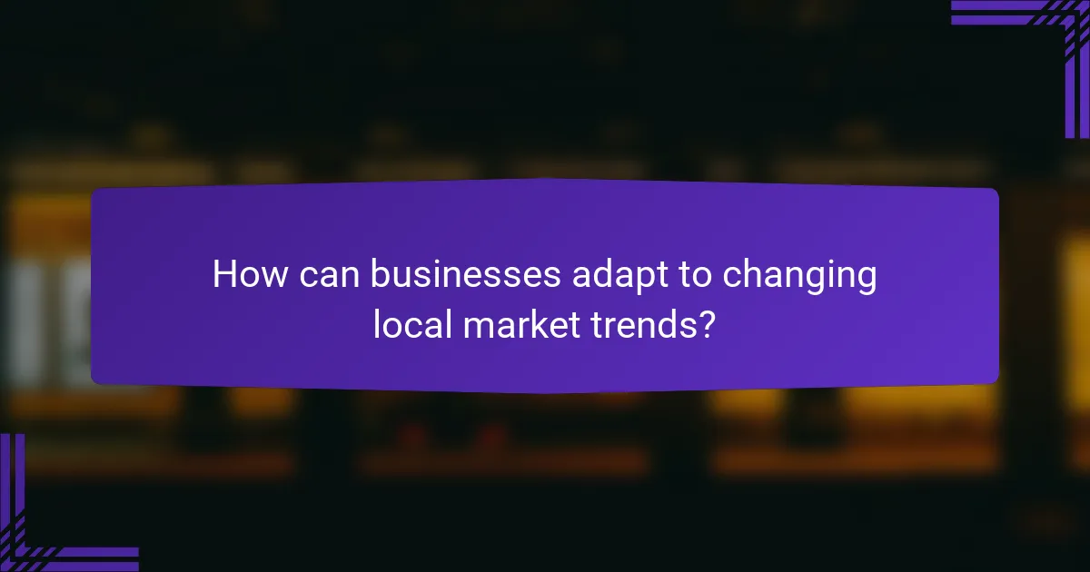 How can businesses adapt to changing local market trends?