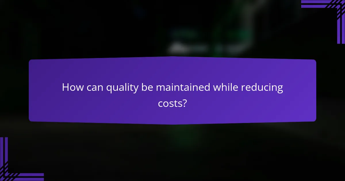 How can quality be maintained while reducing costs?