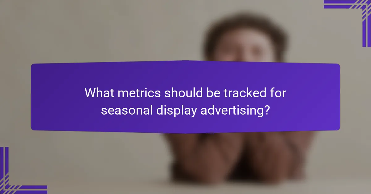 What metrics should be tracked for seasonal display advertising?