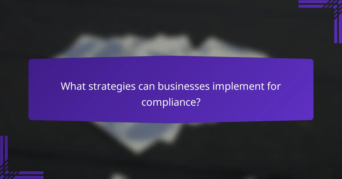 What strategies can businesses implement for compliance?